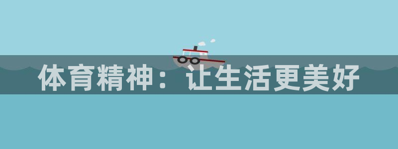 JJB竞技宝官方正版app开户：体育精神：让生活更美