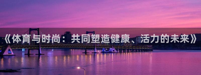JJB竞技宝官网下载官方客服电话：《体育与时尚：共同
