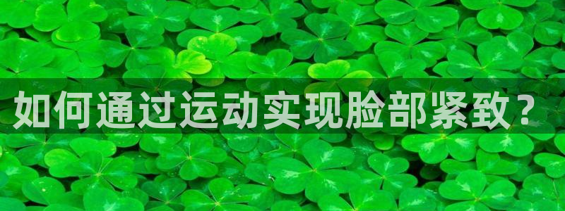 注册JJB竞技宝官方正版app：如何通过运动实现脸部紧致？